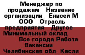 Менеджер по продажам › Название организации ­ Енисей-М, ООО › Отрасль предприятия ­ Другое › Минимальный оклад ­ 100 000 - Все города Работа » Вакансии   . Челябинская обл.,Касли г.